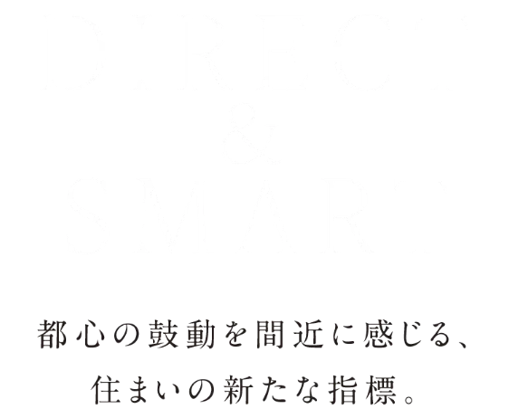 DIRECT&SMART 都心の鼓動を間近に感じる、住まいの新たな指標。