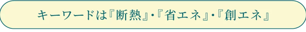 キーワードは『断熱』・『省エネ』・『創エネ』